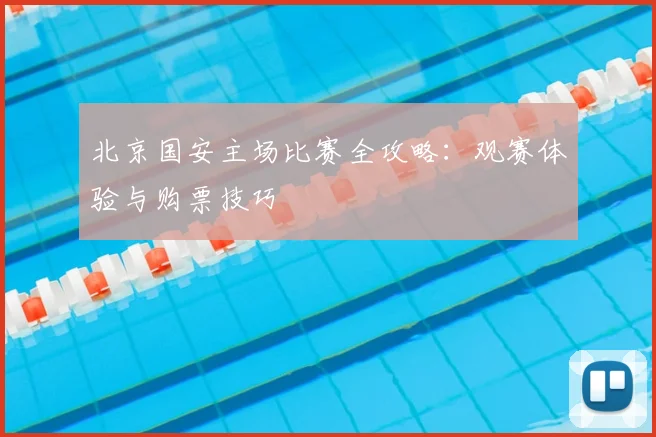北京国安主场比赛全攻略：观赛体验与购票技巧