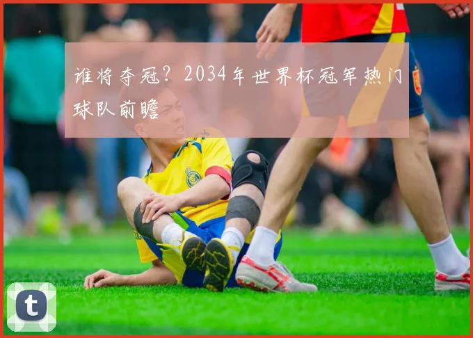 谁将夺冠？2034年世界杯冠军热门球队前瞻