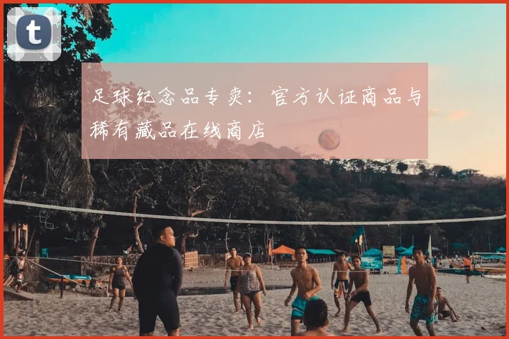 足球纪念品专卖:官方认证商品与稀有藏品在线商店